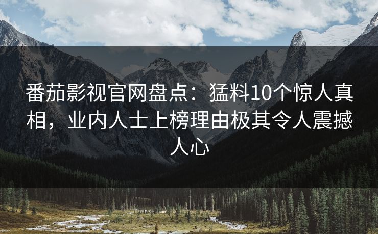 番茄影视官网盘点：猛料10个惊人真相，业内人士上榜理由极其令人震撼人心