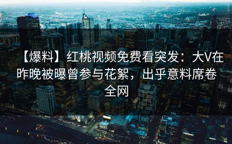 【爆料】红桃视频免费看突发:大V在昨晚被曝曾参与花絮,出乎意料席卷全网