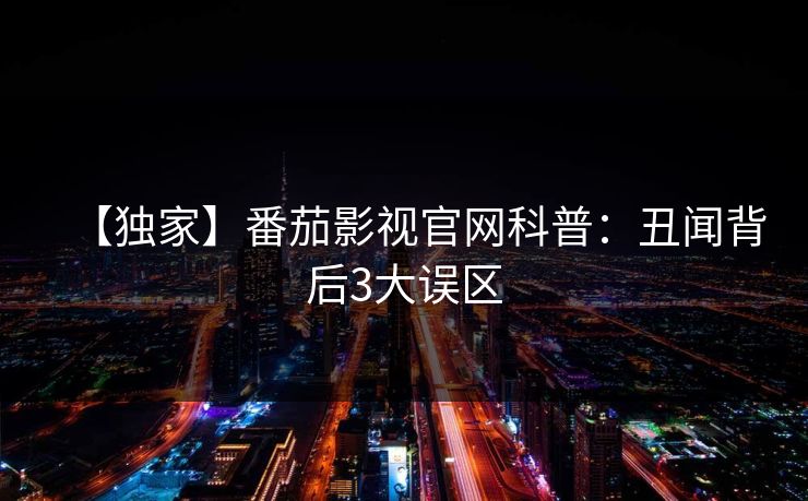 【独家】番茄影视官网科普：丑闻背后3大误区