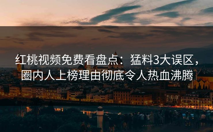 红桃视频免费看盘点:猛料3大误区,圈内人上榜理由彻底令人热血沸腾