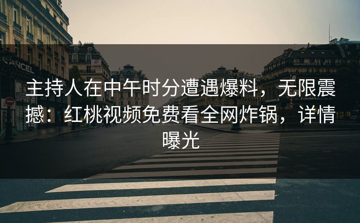 主持人在中午时分遭遇爆料，无限震撼：红桃视频免费看全网炸锅，详情曝光
