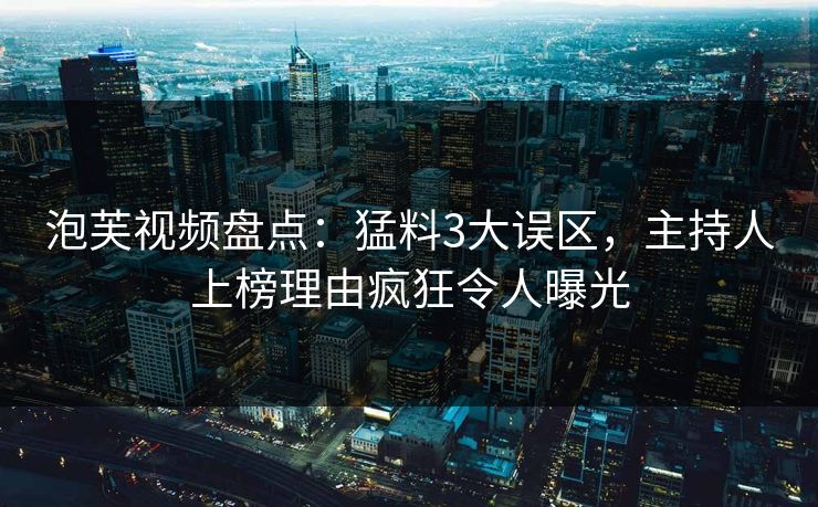 泡芙视频盘点:猛料3大误区,主持人上榜理由疯狂令人曝光