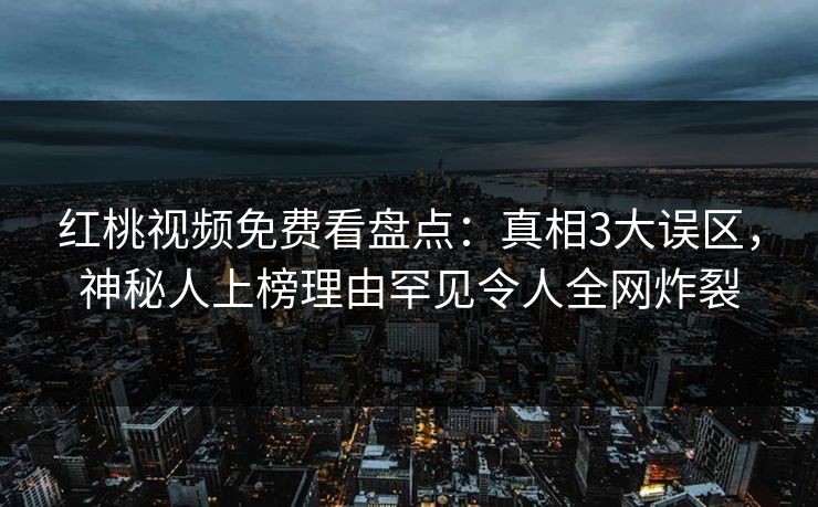 红桃视频免费看盘点：真相3大误区，神秘人上榜理由罕见令人全网炸裂