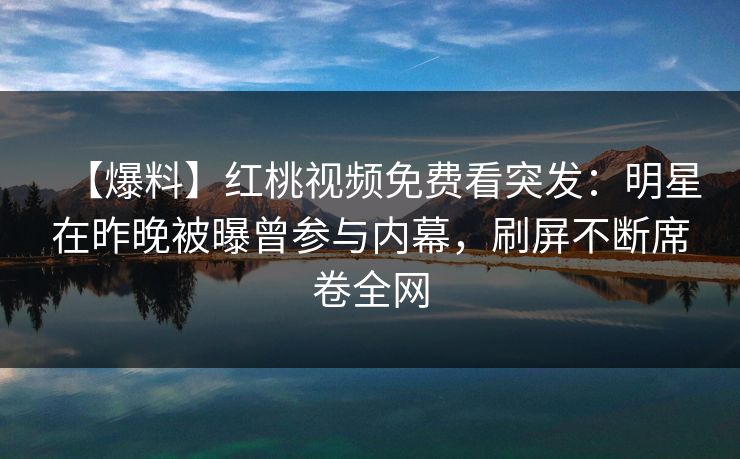 【爆料】红桃视频免费看突发:明星在昨晚被曝曾参与内幕,刷屏不断席卷全网