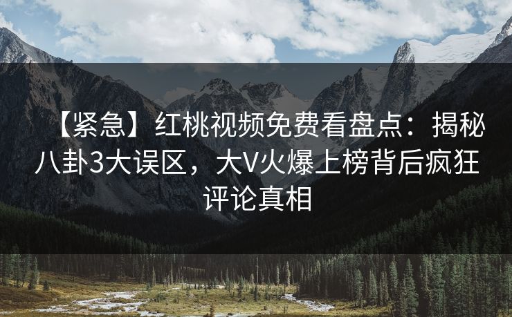 【紧急】红桃视频免费看盘点:揭秘八卦3大误区,大V火爆上榜背后疯狂评论真相