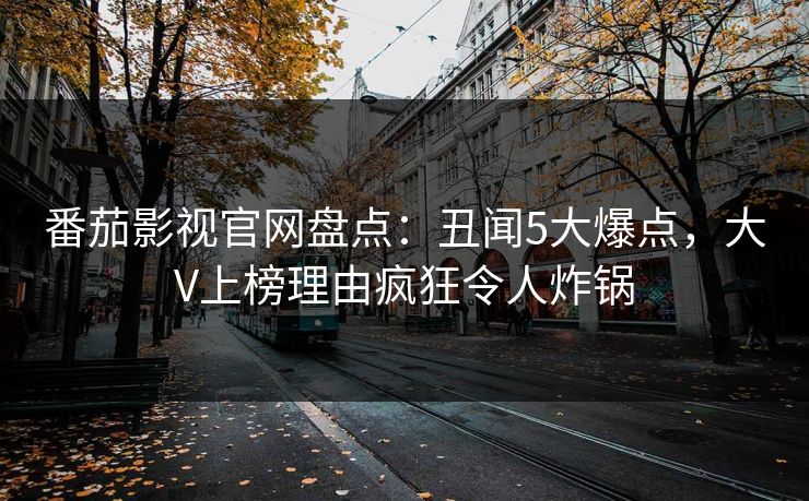 番茄影视官网盘点:丑闻5大爆点,大V上榜理由疯狂令人炸锅