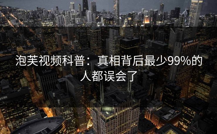 泡芙视频科普:真相背后最少99%的人都误会了