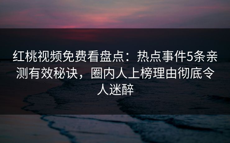 红桃视频免费看盘点:热点事件5条亲测有效秘诀,圈内人上榜理由彻底令人迷醉