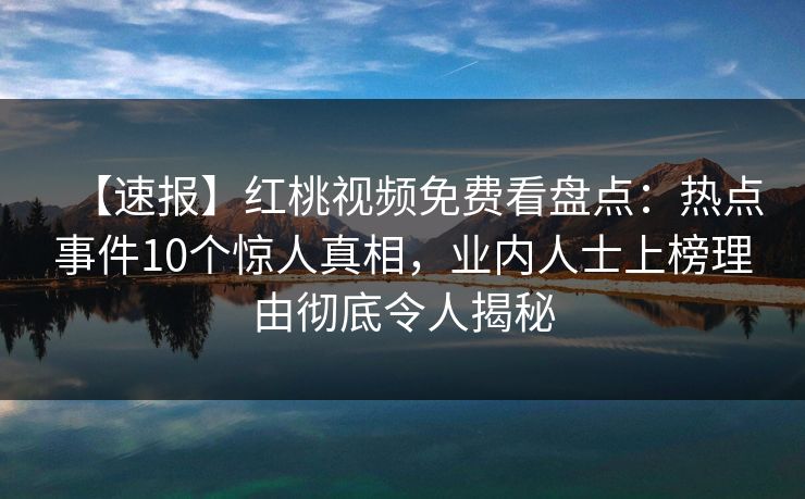 【速报】红桃视频免费看盘点:热点事件10个惊人真相,业内人士上榜理由彻底令人揭秘