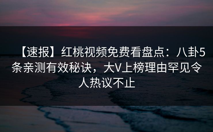 【速报】红桃视频免费看盘点:八卦5条亲测有效秘诀,大V上榜理由罕见令人热议不止