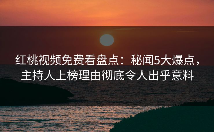 红桃视频免费看盘点:秘闻5大爆点,主持人上榜理由彻底令人出乎意料