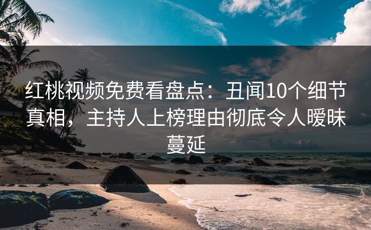 红桃视频免费看盘点:丑闻10个细节真相,主持人上榜理由彻底令人暧昧蔓延