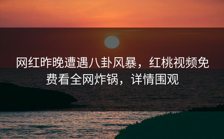 网红昨晚遭遇八卦风暴,红桃视频免费看全网炸锅,详情围观