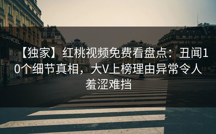 【独家】红桃视频免费看盘点：丑闻10个细节真相，大V上榜理由异常令人羞涩难挡