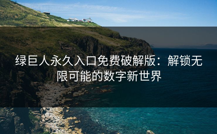 绿巨人永久入口免费破解版：解锁无限可能的数字新世界