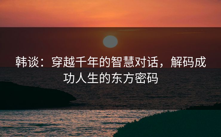 韩谈：穿越千年的智慧对话，解码成功人生的东方密码