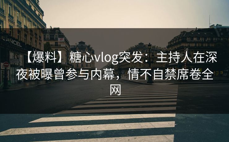 【爆料】糖心vlog突发：主持人在深夜被曝曾参与内幕，情不自禁席卷全网