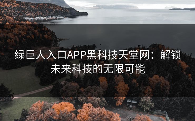 绿巨人入口APP黑科技天堂网：解锁未来科技的无限可能