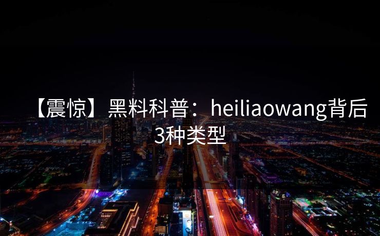 【震惊】黑料科普:heiliaowang背后3种类型 【震惊】黑料科普:heiliaowang背后3种类型