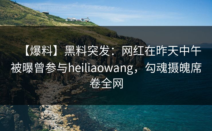 【爆料】黑料突发：网红在昨天中午被曝曾参与heiliaowang，勾魂摄魄席卷全网