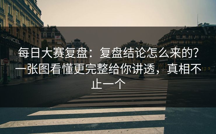每日大赛复盘：复盘结论怎么来的？一张图看懂更完整给你讲透，真相不止一个