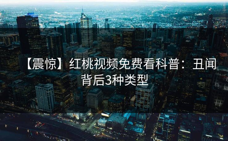 【震惊】红桃视频免费看科普：丑闻背后3种类型