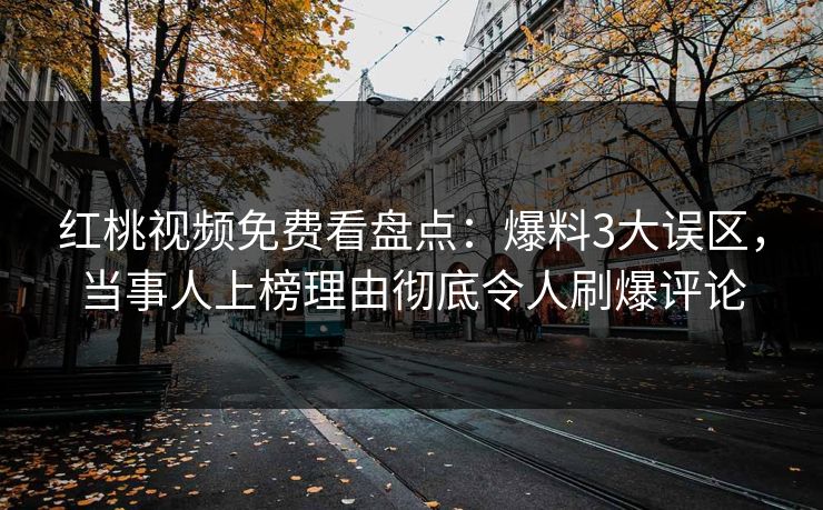 红桃视频免费看盘点：爆料3大误区，当事人上榜理由彻底令人刷爆评论