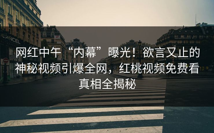 网红中午“内幕”曝光！欲言又止的神秘视频引爆全网，红桃视频免费看真相全揭秘