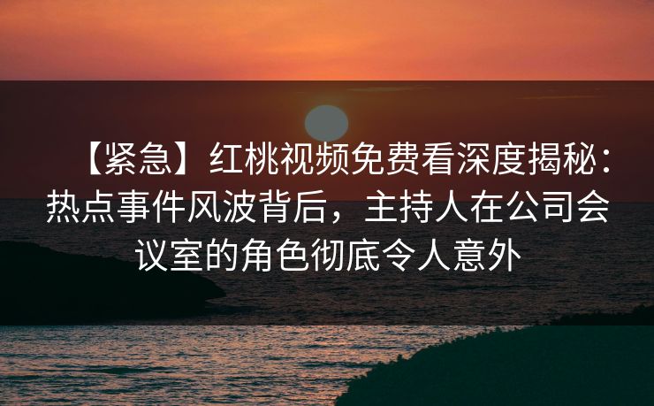 【紧急】红桃视频免费看深度揭秘：热点事件风波背后，主持人在公司会议室的角色彻底令人意外
