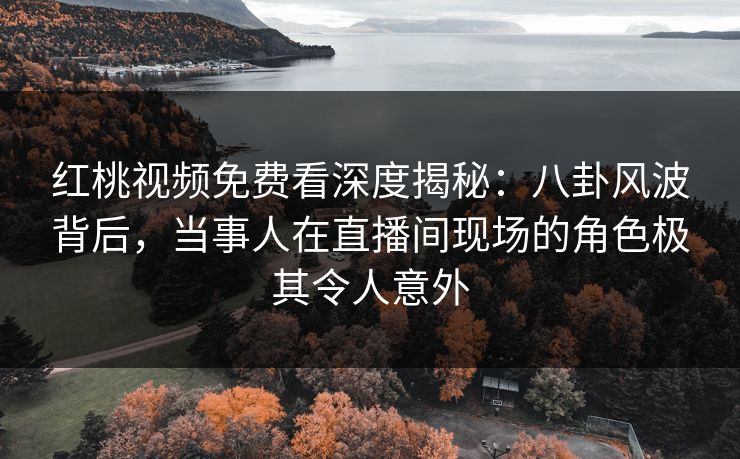 红桃视频免费看深度揭秘：八卦风波背后，当事人在直播间现场的角色极其令人意外