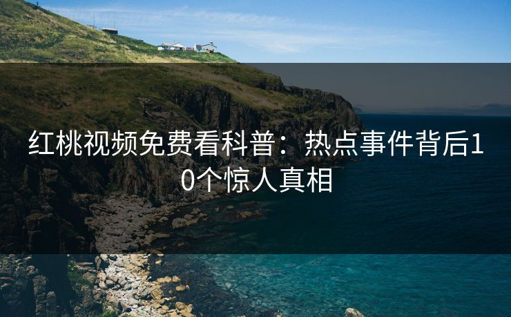 红桃视频免费看科普：热点事件背后10个惊人真相