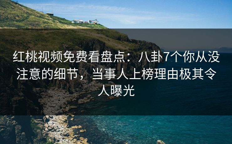红桃视频免费看盘点：八卦7个你从没注意的细节，当事人上榜理由极其令人曝光