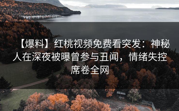 【爆料】红桃视频免费看突发：神秘人在深夜被曝曾参与丑闻，情绪失控席卷全网