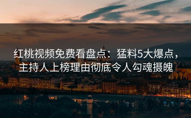 红桃视频免费看盘点：猛料5大爆点，主持人上榜理由彻底令人勾魂摄魄
