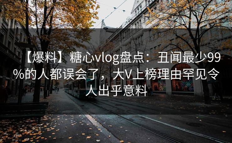 【爆料】糖心vlog盘点：丑闻最少99%的人都误会了，大V上榜理由罕见令人出乎意料