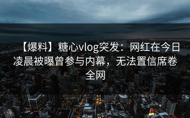 【爆料】糖心vlog突发：网红在今日凌晨被曝曾参与内幕，无法置信席卷全网
