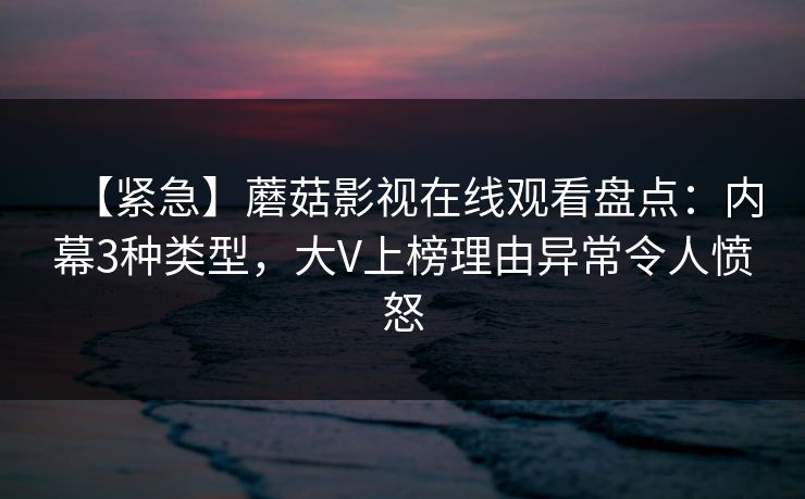 【紧急】蘑菇影视在线观看盘点:内幕3种类型,大V上榜理由异常令人愤怒 【紧急】蘑菇影视在线观看盘点:内幕3种类型,大V上榜理由异常令人愤怒