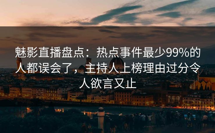 魅影直播盘点：热点事件最少99%的人都误会了，主持人上榜理由过分令人欲言又止