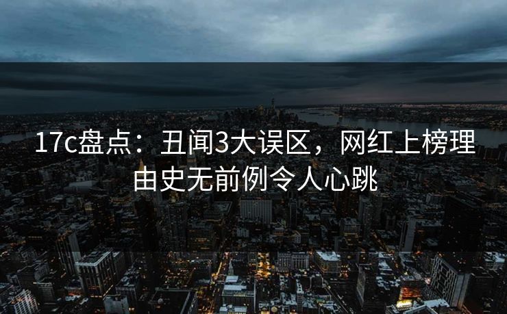 17c盘点：丑闻3大误区，网红上榜理由史无前例令人心跳