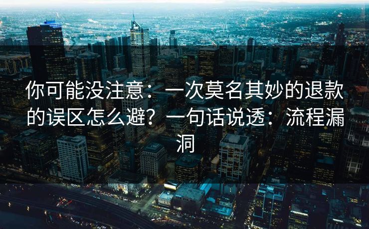 你可能没注意：一次莫名其妙的退款的误区怎么避？一句话说透：流程漏洞