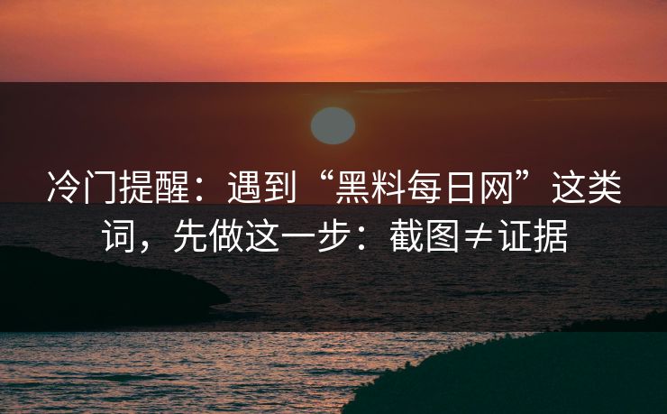 冷门提醒：遇到“黑料每日网”这类词，先做这一步：截图≠证据