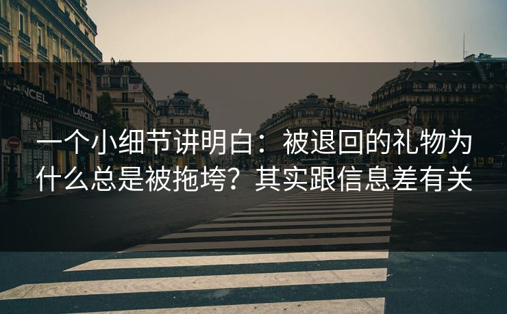 一个小细节讲明白：被退回的礼物为什么总是被拖垮？其实跟信息差有关