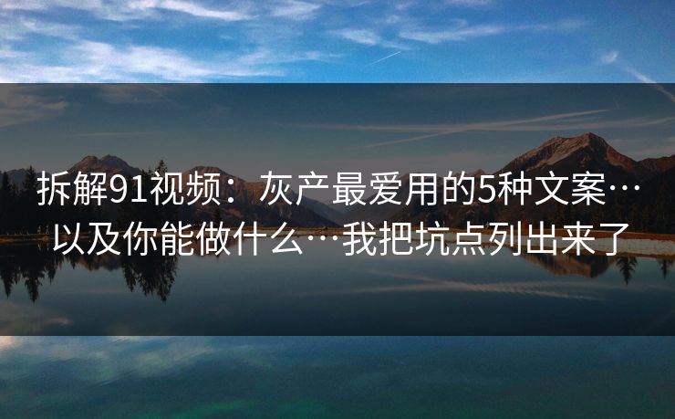 拆解91视频：灰产最爱用的5种文案…以及你能做什么…我把坑点列出来了