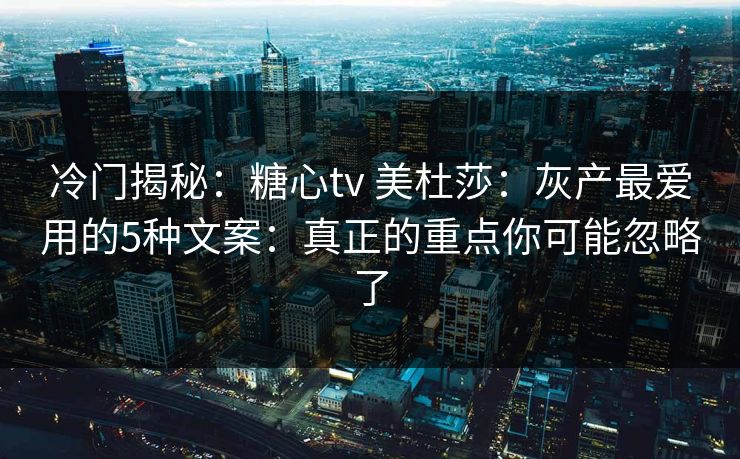 冷门揭秘：糖心tv 美杜莎：灰产最爱用的5种文案：真正的重点你可能忽略了
