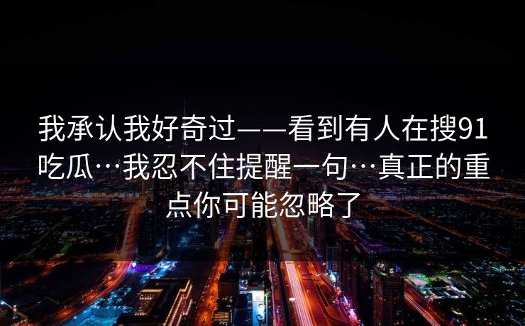 我承认我好奇过——看到有人在搜91吃瓜…我忍不住提醒一句…真正的重点你可能忽略了