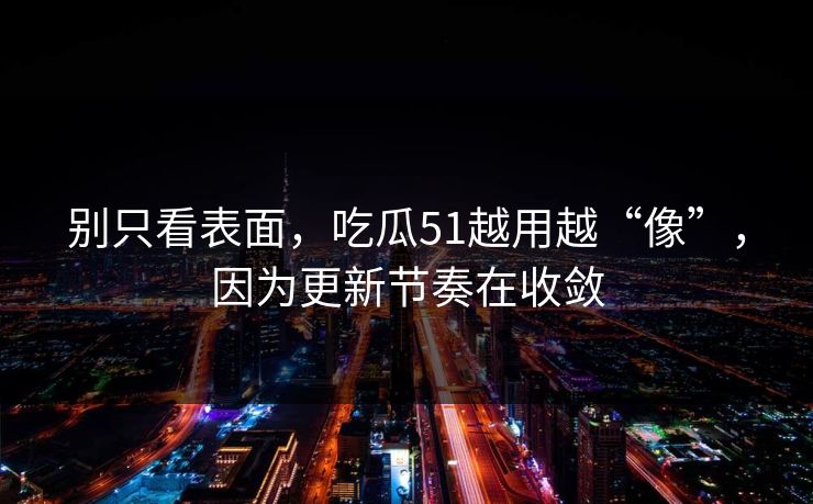 别只看表面,吃瓜51越用越“像”,因为更新节奏在收敛 别只看表面,吃瓜51越用越“像”,因为更新节奏在收敛