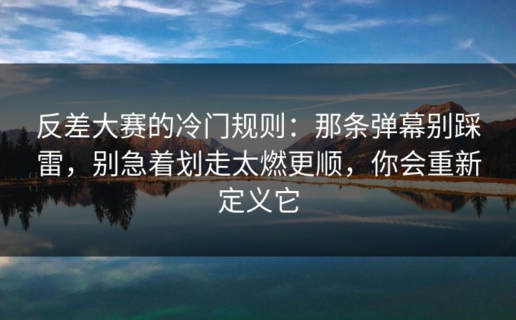 反差大赛的冷门规则:那条弹幕别踩雷,别急着划走太燃更顺,你会重新定义它 反差大赛的冷门规则:那条弹幕别踩雷,别急着划走太燃更顺,你会重新定义它