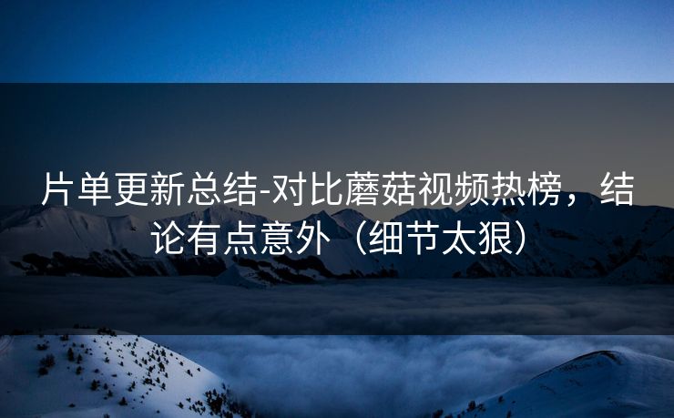 片单更新总结-对比蘑菇视频热榜,结论有点意外(细节太狠) 片单更新总结-对比蘑菇视频热榜,结论有点意外(细节太狠)