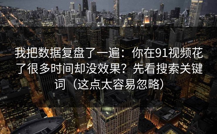 我把数据复盘了一遍：你在91视频花了很多时间却没效果？先看搜索关键词（这点太容易忽略）