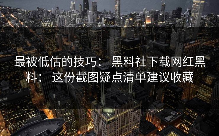 最被低估的技巧： 黑料社下载网红黑料： 这份截图疑点清单建议收藏